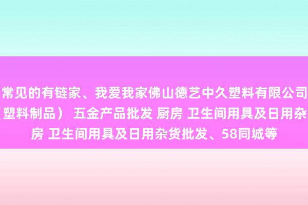常见的有链家、我爱我家佛山德艺中久塑料有限公司 他化工产品批发（塑料制品） 五金产品批发 厨房 卫生间用具及日用杂货批发、58同城等