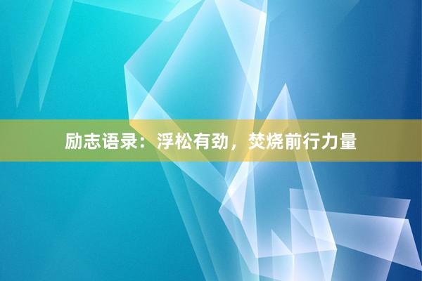 励志语录：浮松有劲，焚烧前行力量