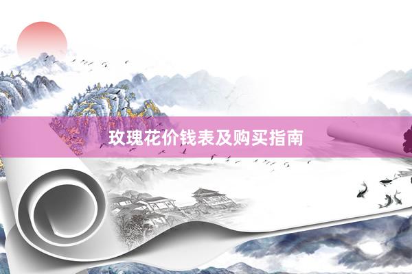 玫瑰花价钱表及购买指南