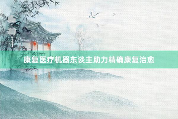 康复医疗机器东谈主助力精确康复治愈