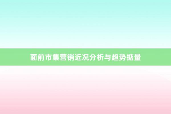 面前市集营销近况分析与趋势掂量